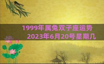 1999年属兔双子座运势 2023年6月20号星期几